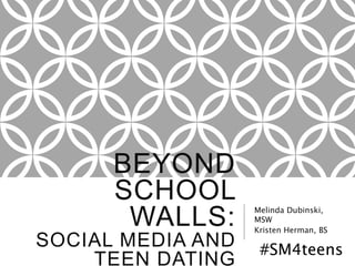 BEYOND
SCHOOL
WALLS:
SOCIAL MEDIA AND
TEEN DATING
Melinda Dubinski,
MSW
Kristen Herman, BS
#SM4teens
 