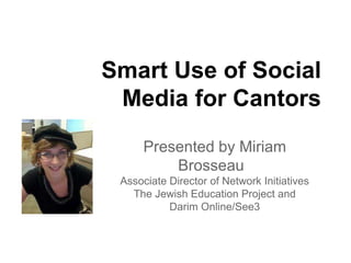 Smart Use of Social
Media for Cantors
Presented by Miriam
Brosseau
Associate Director of Network Initiatives
The Jewish Education Project and
Darim Online/See3
 