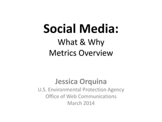 Social Media:
What & Why
Metrics Overview
Jessica Orquina
U.S. Environmental Protection Agency
Office of Web Communications
March 2014

 