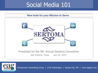 Social Media 101 New tools for your  Mission to Serve   Presented for the 90 th  Annual Sertoma Convention San Antonio, Texas  July 30, 2010   Entrepreneur Advertising Group  |  2120 Washington  |  Kansas City, MO  |  www.eagadv.com 
