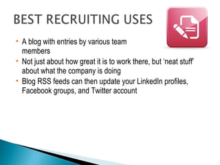  A blog with entries by various team 
members 
 Not just about how great it is to work there, but ‘neat stuff’ 
about what the company is doing 
 Blog RSS feeds can then update your LinkedIn profiles, 
Facebook groups, and Twitter account 
 