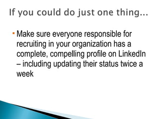 Make sure everyone responsible for 
recruiting in your organization has a 
complete, compelling profile on LinkedIn 
– including updating their status twice a 
week 
 