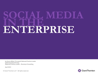 SOCIAL MEDIA
IN THE
ENTERPRISE

   by Danny Miller, Principal & National Practice Leader
   Cybersecurity & Privacy
   Regional Practice Leader – Business Consulting

   April 2012


© Grant Thornton LLP. All rights reserved.
 