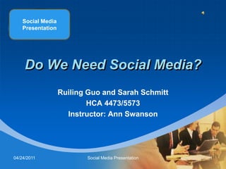 Social Media Presentation Do We Need Social Media? Ruiling Guo and Sarah Schmitt HCA 4473/5573 Instructor: Ann Swanson 04/24/2011 1 Social Media Presentation 