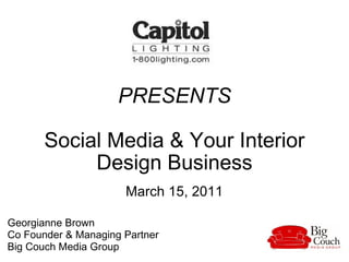 PRESENTS Social Media & Your Interior Design Business March 15, 2011 Georgianne Brown  Co Founder & Managing Partner  Big Couch Media Group  