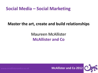 Social Media – Social Marketing
              McAllister
      Master theand create and build relationships
                 art, Co

                            Maureen McAllister
                            McAllister and Co




www.mcallisterandco.co.uk             McAllister and Co 2012
 