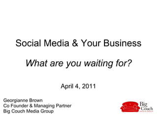 Social Media & Your Business What are you waiting for? April 4, 2011 Georgianne Brown  Co Founder & Managing Partner  Big Couch Media Group  