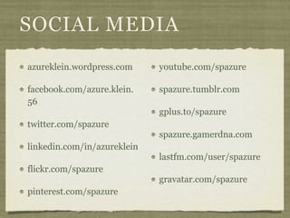 SOCIAL MEDIA
azureklein.wordpress.com     youtube.com/spazure

facebook.com/azure.klein.    spazure.tumblr.com
56
                             gplus.to/spazure
twitter.com/spazure
                             spazure.gamerdna.com
linkedin.com/in/azureklein
                             lastfm.com/user/spazure
flickr.com/spazure
                             gravatar.com/spazure
pinterest.com/spazure
 