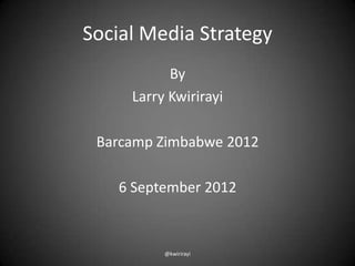 Social Media Strategy
           By
     Larry Kwirirayi

 Barcamp Zimbabwe 2012

   6 September 2012



          @kwirirayi
 