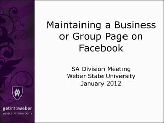 Maintaining a Business or Group Page on Facebook SA Division Meeting Weber State University January 2012 