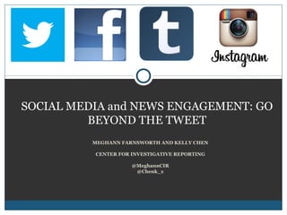 MEGHANN FARNSWORTH AND KELLY CHEN
CENTER FOR INVESTIGATIVE REPORTING
@MeghannCIR
@Chenk_x
SOCIAL MEDIA and NEWS ENGAGEMENT: GO
BEYOND THE TWEET
 
