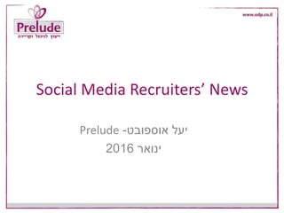 Social Media Recruiters’ News
‫יעל‬‫אוספובט‬-Prelude
‫ינואר‬2016
 