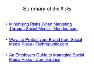 Summary of the Risks
• Minimising Risks When Marketing
Through Social Media - Mondaq.com
• Ways to Protect your Brand from Social
Media Risks - Techrepublic.com
• An Employers Guide to Managing Social
Media Risks - CompliSpace
 