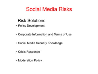 Social Media Risks
Risk Solutions
• Policy Development
• Corporate Information and Terms of Use
• Social Media Security Knowledge
• Crisis Response
• Moderation Policy
 