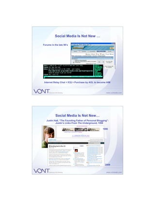Social Media Is Not New …

Forums in the late 90’s




 Internet Relay Chat > ICQ > Purchase by AOL to become AIM




           Social Media Is Not New…
   Justin Hall, “The Founding Father of Personal Blogging”:
           Justin’s Links From The Underground, 1994

                                                     1996




                                                       2009
 