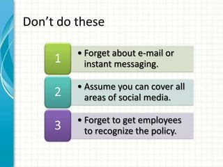 Don’t do these

         • Forget about e-mail or
     1     instant messaging.

         • Assume you can cover all
     2     areas of social media.

         • Forget to get employees
     3     to recognize the policy.
 