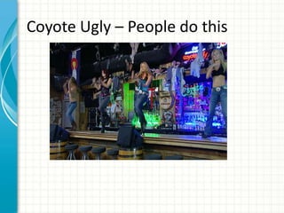 Coyote Ugly – People do this
 