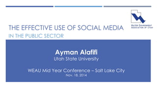 THE EFFECTIVE USE OF SOCIAL MEDIA 
IN THE PUBLIC SECTOR 
Ayman Alafifi 
Utah State University 
WEAU Mid Year Conference – Salt Lake City 
Nov. 18, 2014 
 