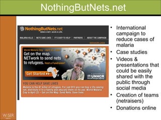 NothingButNets.net Flashmob information International campaign to reduce cases of malaria  Case studies Videos & presentations that could be easily shared with the public through social media  Creation of teams (netraisers) Donations online 