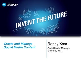 Create and Manage  Social Media Content Randy Ksar Social Media Manager Motorola, Inc. 