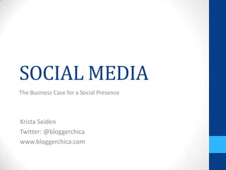 SOCIAL MEDIA
The Business Case for a Social Presence



Krista Seiden
Twitter: @bloggerchica
www.bloggerchica.com
 