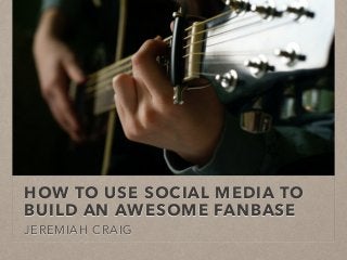 HOW TO USE SOCIAL MEDIA TO
BUILD AN AWESOME FANBASE
JEREMIAH CRAIG
 