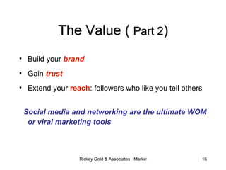 The Value (  Part 2 ) <ul><li>Build your  brand </li></ul><ul><li>Gain  trust </li></ul><ul><li>Extend your  reach : follo...