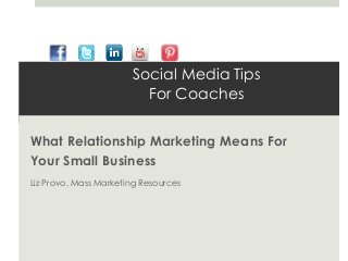 Social Media Tips
                         For Coaches


What Relationship Marketing Means For
Your Small Business
Liz Provo, Mass Marketing Resources
 