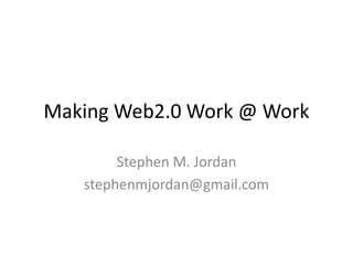 Making Web2.0 Work @ Work Stephen M. Jordan stephenmjordan@gmail.com 