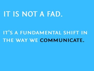 it's a fundamental shift in the way we communicate.IT IS NOT A FAD.