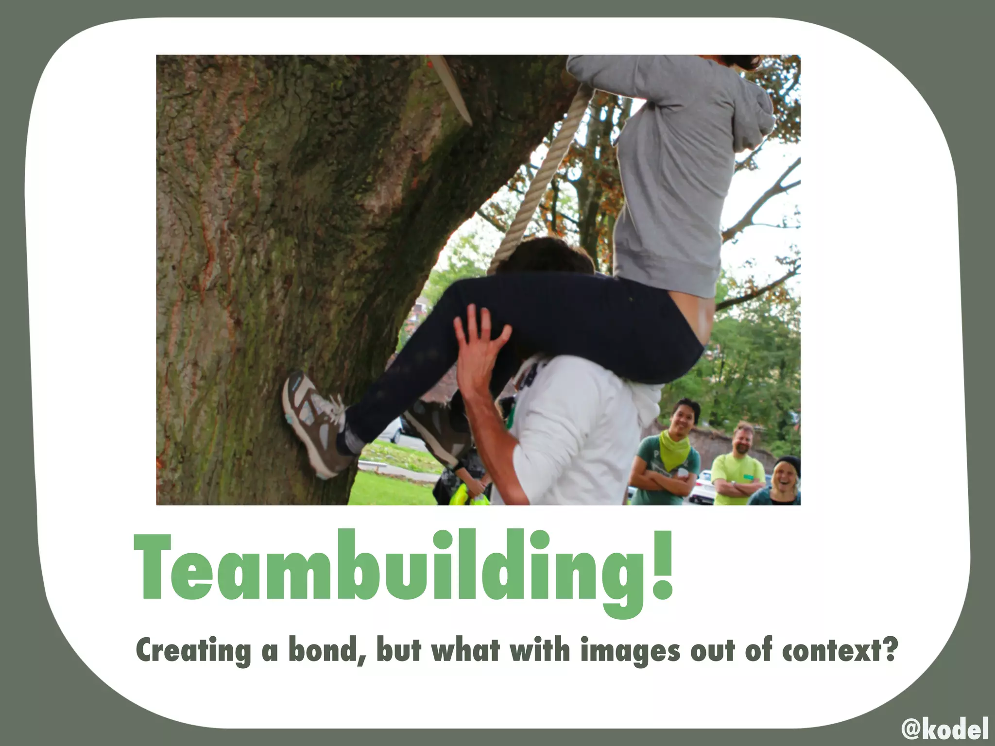 Teambuilding!
Creating a bond, but what with images out of context?

                                                        @kodel
 