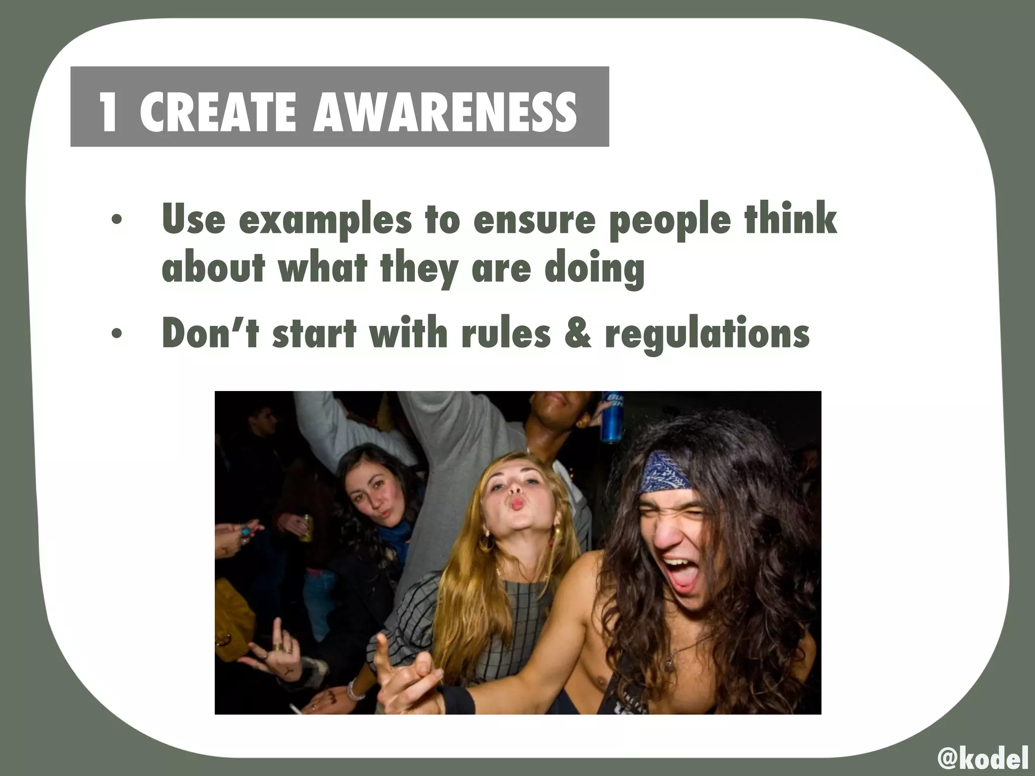 1 CREATE AWARENESS
•  Use examples to ensure people think
   about what they are doing
•  Don’t start with rules & regulations




                                          @kodel
 