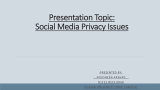 Presentation Topic:
Social Media Privacy Issues
:PRESENTED BY:
...NOUSHEEN ARSHAD...
R1F15 BSCS 0040
PUNJAB UNIVERSITY (RWP CAMPUS)
 