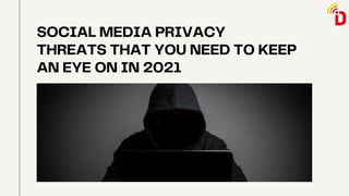 SOCIAL MEDIA PRIVACY
THREATS THAT YOU NEED TO KEEP
AN EYE ON IN 2021
 