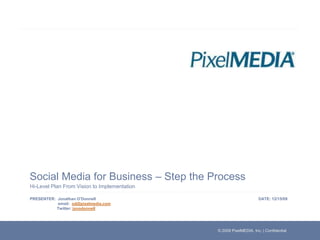 Social Media for Business – Step the Process Hi-Level Plan From Vision to Implementation  Jonathan O’Donnell email:  od@pixelmedia.com Twitter: jonodonnell DATE: 12/15/09 