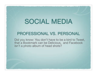 SOCIAL MEDIA
 PROFESSIONAL VS. PERSONAL
Did you know: You don’t have to be a bird to Tweet,
that a Bookmark can be Delicious, and Facebook
isn’t a photo album of head shots?
 