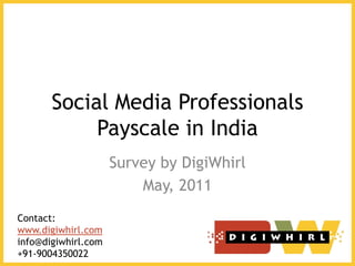 Social Media Professionals
            Payscale in India
                     Survey by DigiWhirl
                         May, 2011
Contact:
www.digiwhirl.com
info@digiwhirl.com
+91-9004350022
 