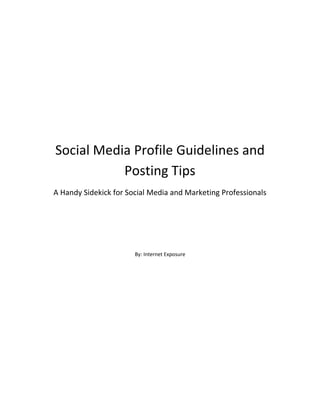 Social Media Profile Guidelines and
Posting Tips
A Handy Sidekick for Social Media and Marketing Professionals
By: Internet Exposure
 