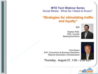 MTO Tech Webinar Series Social Media:  What Do I Need to Know?  “ Strategies for stimulating traffic and loyalty &quot; Thursday,  August 27, 1:00 – 2:00 EDT With Stephen Nold  CEO, Founder MeetingTechOnline Chris Brown EVP, Conventions & Business Operations National Association of Broadcasters 