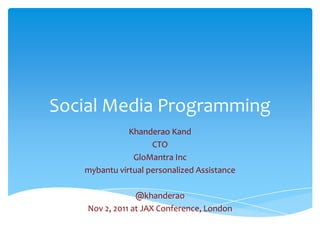 Social Media Programming
              Khanderao Kand
                    CTO
               GloMantra Inc
   mybantu virtual personalized Assistance

                 @khanderao
    Nov 2, 2011 at JAX Conference, London
 