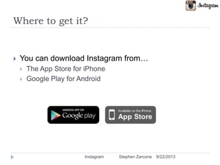 Where to get it?
 You can download Instagram from…
 The App Store for iPhone
 Google Play for Android
9/22/2013Instagram Stephen Zarcone
 