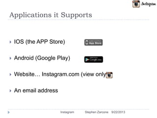 Applications it Supports
 IOS (the APP Store)
 Android (Google Play)
 Website… Instagram.com (view only)
 An email address
9/22/2013Instagram Stephen Zarcone
 