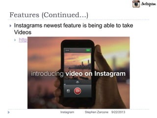 Features (Continued…)
 Instagrams newest feature is being able to take
Videos
 http://vimeo.com/68765934
9/22/2013Instagram Stephen Zarcone
 