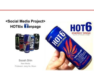 <Social Media Project>
HOT6ix anpage

Sooah Shin
New Media
Professor: Jang Ho, Moon

 
