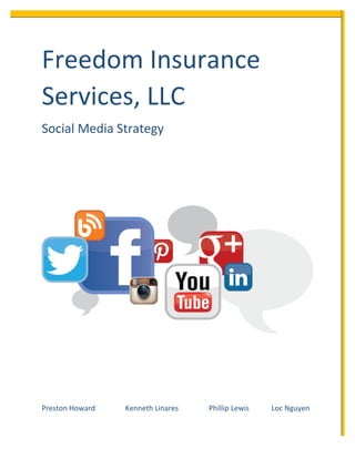 Freedom	Insurance	
Services,	LLC	
Social	Media	Strategy		
	
	
	
	
	
	
	
	
	
	
	
	
	
	
Preston	Howard	 	 Kenneth	Linares	 	 Phillip	Lewis		 Loc	Nguyen	
 