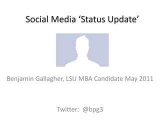 Social Media ‘Status Update’ Benjamin Gallagher, LSU MBA Candidate May 2011 Twitter:  @bpg3 