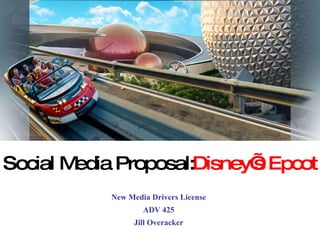 Social Media Proposal: Disney’s Epcot New Media Drivers License ADV 425 Jill Overacker 