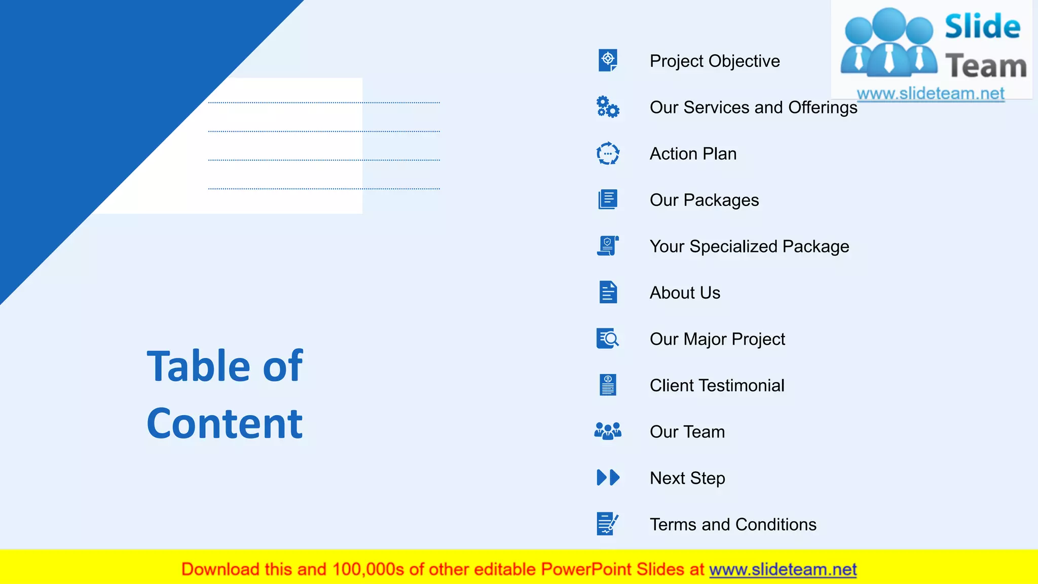 Table of
Content
3
Project Objective
About Us
Next Step
Terms and Conditions
Action Plan
Your Specialized Package
Our Team
Client Testimonial
Our Major Project
Our Services and Offerings
Our Packages
 
