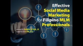 1 | Effective SOCIAL MEDIA Prospecting for MLM Professionals 2018
Effective
Social Media
Marketing
for Filipino MLM
Professionals
PREPARED BY RUBEN LICERA, JR
SUBMITTED ON 03 FEB 2018
 