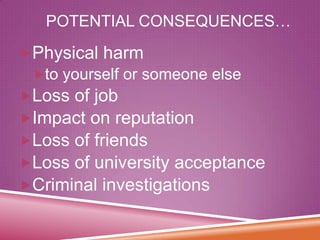 POTENTIAL CONSEQUENCES…
Physical harm
to yourself or someone else

Loss of job
Impact on reputation
Loss of friends
Loss of university acceptance
Criminal investigations

 